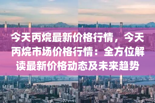 今天丙烷最新價格行情，今天丙烷市場價格行情：全方位解讀最新價格動態(tài)及未來趨勢