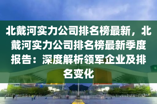 北戴河實力公司排名榜最新，北戴河實力公司排名榜最新季度報告：深度解析領軍企業(yè)及排名變化