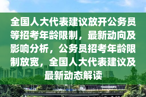 全國人大代表建議放開公務(wù)員等招考年齡限制，最新動向及影響分析，公務(wù)員招考年齡限制放寬，全國人大代表建議及最新動態(tài)解讀