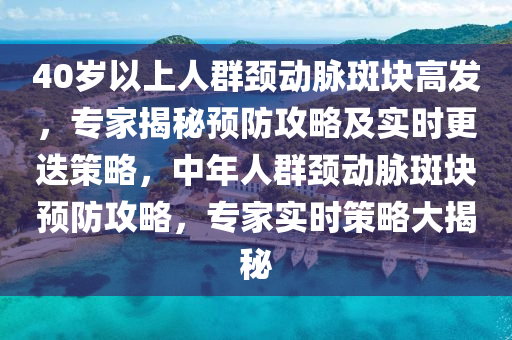 40歲以上人群頸動(dòng)脈斑塊高發(fā)，專家揭秘預(yù)防攻略及實(shí)時(shí)更迭策略，中年人群頸動(dòng)脈斑塊預(yù)防攻略，專家實(shí)時(shí)策略大揭秘