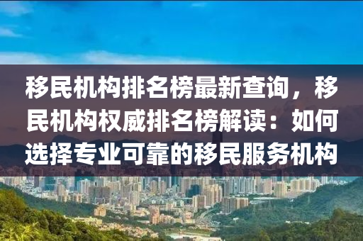 移民機(jī)構(gòu)排名榜最新查詢(xún)，移民機(jī)構(gòu)權(quán)威排名榜解讀：如何選擇專(zhuān)業(yè)可靠的移民服務(wù)機(jī)構(gòu)