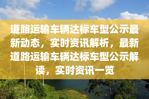 道路運輸車輛達標車型公示最新動態(tài)，實時資訊解析，最新道路運輸車輛達標車型公示解讀，實時資訊一覽