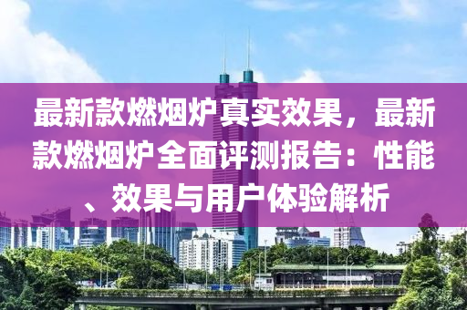 最新款燃煙爐真實(shí)效果，最新款燃煙爐全面評(píng)測報(bào)告：性能、效果與用戶體驗(yàn)解析