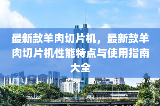 最新款羊肉切片機(jī)，最新款羊肉切片機(jī)性能特點(diǎn)與使用指南大全