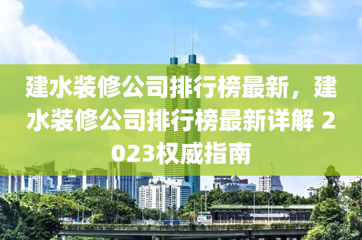 建水裝修公司排行榜最新，建水裝修公司排行榜最新詳解 2023權(quán)威指南