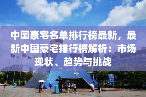 中國豪宅名單排行榜最新，最新中國豪宅排行榜解析：市場現(xiàn)狀、趨勢與挑戰(zhàn)