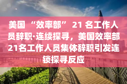 美國 “效率部” 21 名工作人員辭職·連續(xù)探尋，美國效率部21名工作人員集體辭職引發(fā)連鎖探尋反應