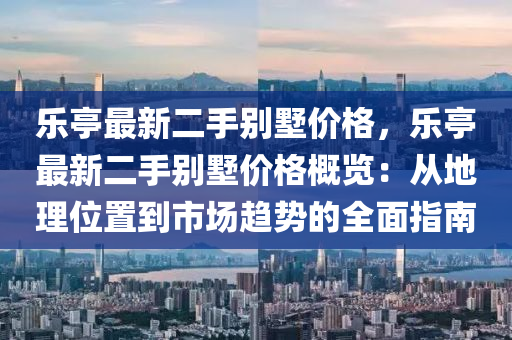 樂亭最新二手別墅價(jià)格，樂亭最新二手別墅價(jià)格概覽：從地理位置到市場(chǎng)趨勢(shì)的全面指南