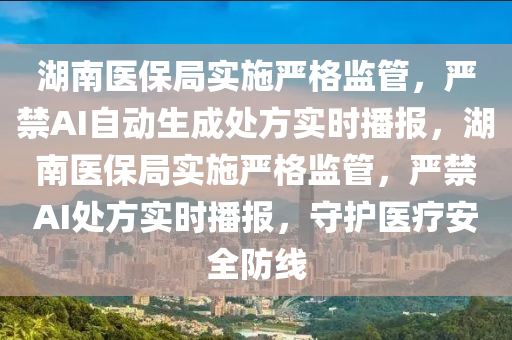 湖南醫(yī)保局實施嚴格監(jiān)管，嚴禁AI自動生成處方實時播報，湖南醫(yī)保局實施嚴格監(jiān)管，嚴禁AI處方實時播報，守護醫(yī)療安全防線