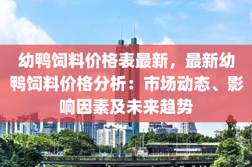 幼鴨飼料價格表最新，最新幼鴨飼料價格分析：市場動態(tài)、影響因素及未來趨勢