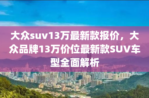 大眾suv13萬最新款報價，大眾木工機械,設(shè)備,零部件品牌13萬價位最新款SUV車型全面解析