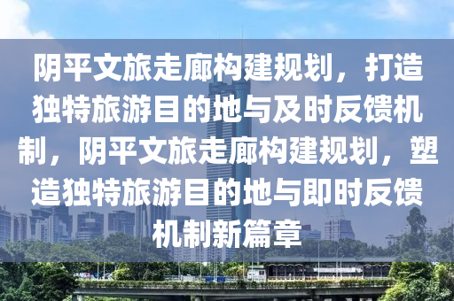 陰平文旅走廊構(gòu)建規(guī)劃，打造獨(dú)特旅游目的地與及時(shí)反饋機(jī)制，陰平文旅走廊構(gòu)建規(guī)劃，塑造獨(dú)特旅游目的地與即時(shí)反饋機(jī)制新篇章