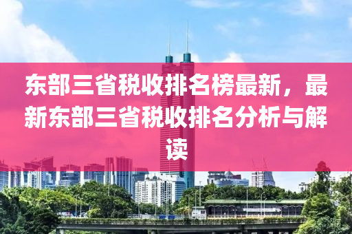 東部三省稅收排名榜最新，最新東部三省稅收排名分析與解讀