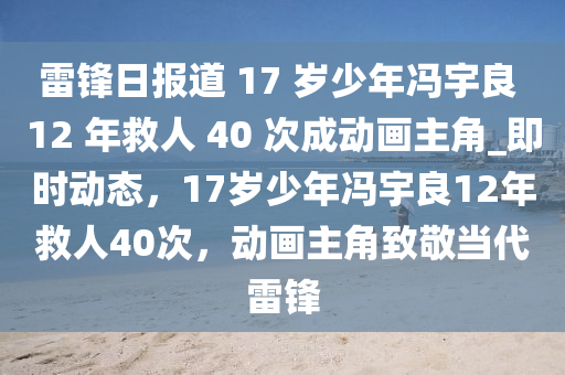 雷鋒日?qǐng)?bào)道 17 歲少年馮宇良 12 年救人 40 次成動(dòng)畫(huà)主角_即時(shí)動(dòng)態(tài)，17歲少年馮宇良12年救人40次，動(dòng)畫(huà)主角致敬當(dāng)代雷鋒