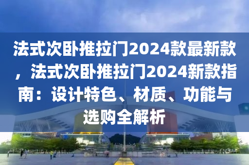 法式次臥推拉門2024款最新款，法式次臥推拉門2024新款指南：設(shè)計(jì)特色、材質(zhì)、功能與選購(gòu)全解析