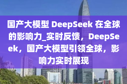 國產(chǎn)大模型 DeepSeek 在全球的影響力_實時反饋，DeepSeek，國產(chǎn)大模型引領(lǐng)全球，影響力實時展現(xiàn)