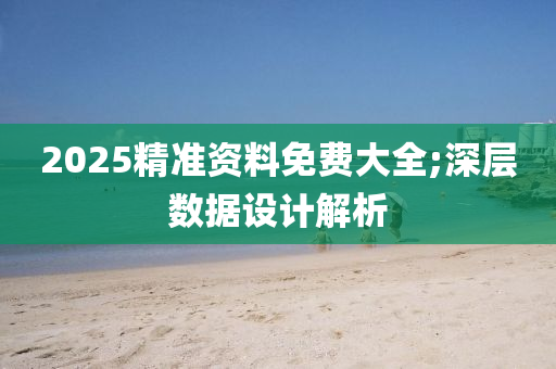 2025精準資料免費大全;深層數(shù)據(jù)設計解析