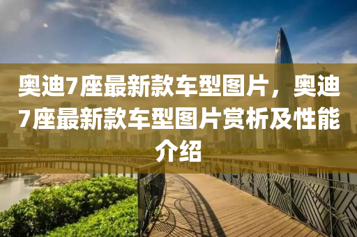 奧迪7座最新款車型圖片，奧迪7座最新款車型圖片賞析及性能介紹