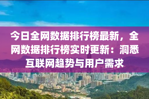 今日全網(wǎng)數(shù)據(jù)排行榜最新，全網(wǎng)數(shù)據(jù)排行榜實時更新：洞悉互聯(lián)網(wǎng)趨勢與用戶需求