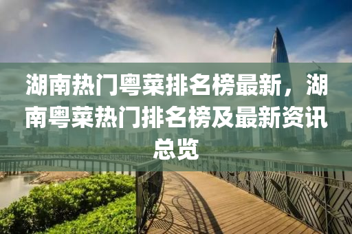 湖南熱門粵菜排名榜最新，湖南粵菜熱門排名榜及最新資訊總覽