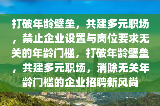 打破年齡壁壘，共建多元職場(chǎng)，禁止企業(yè)設(shè)置與崗位要求無關(guān)的年齡門檻，打破年齡壁壘，共建多元職場(chǎng)，消除無關(guān)年齡門檻的企業(yè)招聘新風(fēng)尚