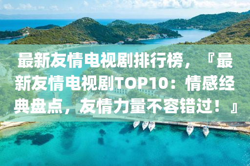 最新友情電視劇排行榜，『最新友情電視劇TOP10：情感經(jīng)典盤(pán)點(diǎn)，友情力量不容錯(cuò)過(guò)！』