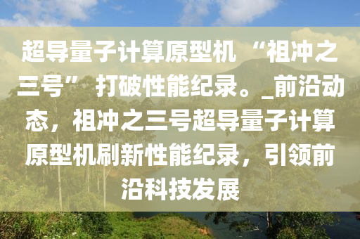 超導(dǎo)量子計算原型機(jī) “祖沖之三號” 打破性能紀(jì)錄。_前沿動態(tài)，祖沖之三號超導(dǎo)量子計算原型機(jī)刷新性能紀(jì)錄，引領(lǐng)前沿科技發(fā)展