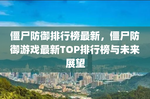 僵尸防御排行榜最新，僵尸防御游戲最新TOP排行榜與未來展望