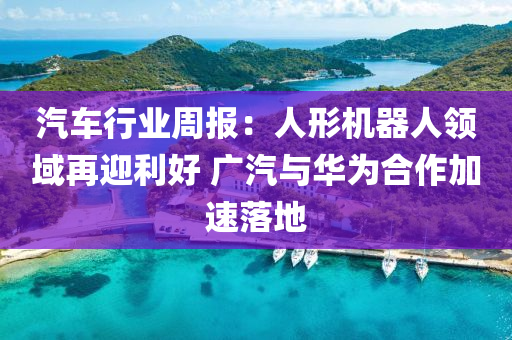 汽車行業(yè)周報：人形機器人領(lǐng)域再迎利好 廣汽與華為合作加速落地木工機械,設(shè)備,零部件