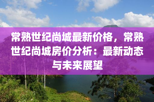 常熟世紀(jì)尚城最新價格，常熟世紀(jì)尚城房價分析：最新動態(tài)與未來展望