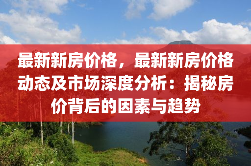 最新新房價格，最新新房價格動態(tài)及市場深度分析：揭秘房價背后的因素與趨勢