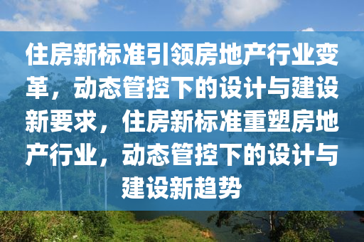 住房新標(biāo)準(zhǔn)引領(lǐng)房地產(chǎn)行業(yè)變革，動(dòng)態(tài)管控下的設(shè)計(jì)與建設(shè)新要求，住房新標(biāo)準(zhǔn)重塑房地產(chǎn)行業(yè)，動(dòng)態(tài)管控下的設(shè)計(jì)與建設(shè)新趨勢(shì)