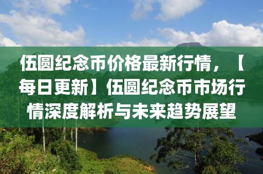 伍圓紀念幣價格最新行情，【每日更新】伍圓紀念幣市場行情深度解析與未來趨勢展望