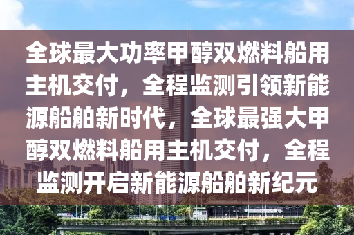 全球最大功率甲醇雙燃料船用主機交付，全程監(jiān)測引領新能源船舶新時代，全球最強大甲醇雙燃料船用主機交付，全程監(jiān)測開啟新能源船舶新紀元