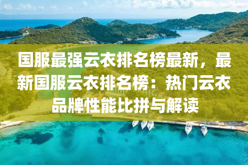 國(guó)服最強(qiáng)云衣排名榜最新，最新國(guó)服云衣排名榜：熱門云衣品牌性能比拼與解讀