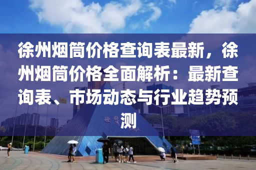 徐州煙筒價(jià)格查詢表最新，徐州煙筒價(jià)格全面解析：最新查詢表、市場動(dòng)態(tài)與行業(yè)趨勢(shì)預(yù)測