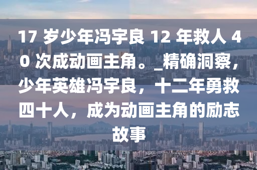 17 歲少年馮宇良 12 年救人 40 次成動畫主角。_精確洞察，少年英雄馮宇良，十二年勇救四十人，成為動畫主角的勵志故事