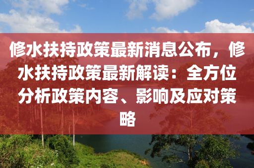 修水扶持政策最新消息公布，修水扶持政策最新解讀：全方位分析政策內(nèi)容、影響及應(yīng)對策略