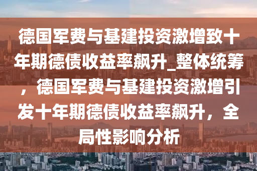 德國軍費(fèi)與基建投資激增致十年期德債收益率飆升_整體統(tǒng)籌，德國軍費(fèi)與基建投資激增引發(fā)十年期德債收益率飆升，全局性影響分析