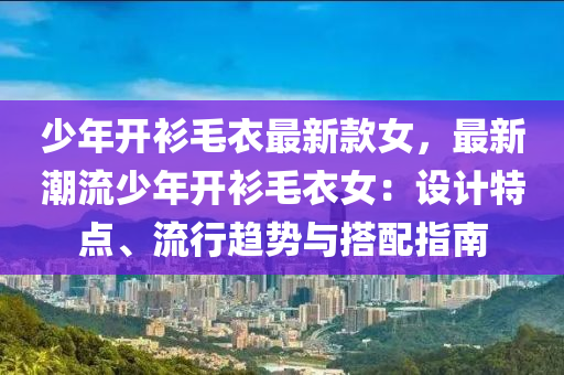 少年開衫毛衣最新款女，最新潮流少年開衫毛衣女：設計特點、流行趨勢與搭配指南木工機械,設備,零部件