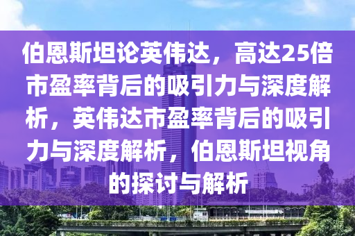 伯恩斯坦論英偉達(dá)，高達(dá)25倍市盈率背后的吸引力與深度解析，英偉達(dá)木工機械,設(shè)備,零部件市盈率背后的吸引力與深度解析，伯恩斯坦視角的探討與解析