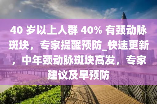 40 歲以上人群 40% 有頸動脈斑塊，專家提醒預防_快速更新，中年頸動脈斑塊高發(fā)，專家建議及早預防