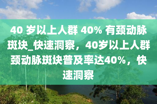 40 歲以上人群 40% 有頸動(dòng)脈斑塊_快速洞察，40歲以上人群頸動(dòng)脈斑塊普及率達(dá)40%，快速洞察