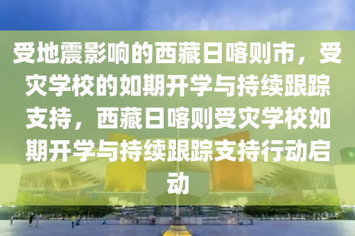 受地震影響的西藏日喀則市，受災(zāi)學(xué)校的如期開學(xué)與持續(xù)跟蹤支持，西藏日喀則受災(zāi)學(xué)校如期開學(xué)與持續(xù)跟蹤支持行動啟動