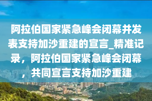 阿拉伯國家緊急峰會閉幕并發(fā)表支持加沙重建的宣言_精準(zhǔn)記錄，阿拉伯國家緊急峰會閉幕，共同宣言支持加沙重建木工機(jī)械,設(shè)備,零部件