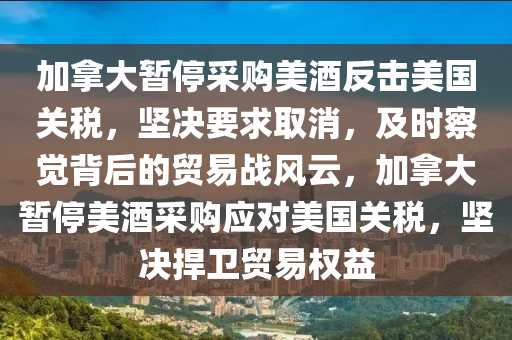 加拿大暫停采購美酒反擊美國關(guān)稅，堅決要求取消，及時察覺背后的貿(mào)易戰(zhàn)風云，加拿大暫停美酒采購應(yīng)對美國關(guān)稅，堅決捍衛(wèi)貿(mào)易權(quán)益