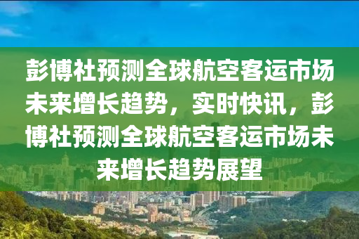 彭博社預(yù)測全球航空客運(yùn)市場未來增長趨勢，實(shí)時(shí)快訊，彭博社預(yù)測全球航空客運(yùn)市場未來增長趨勢展望