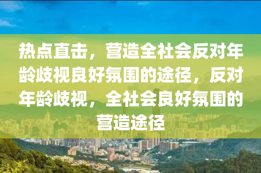 熱點直擊，營造全社會反對年齡歧視良好氛圍的途徑，反對年齡歧視，全社會良好氛圍的營造途徑