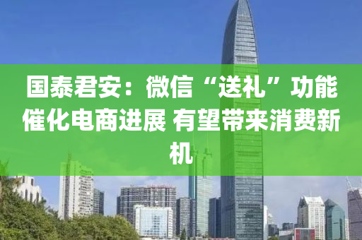 國泰君安：微信“送木工機械,設備,零部件禮”功能催化電商進展 有望帶來消費新機