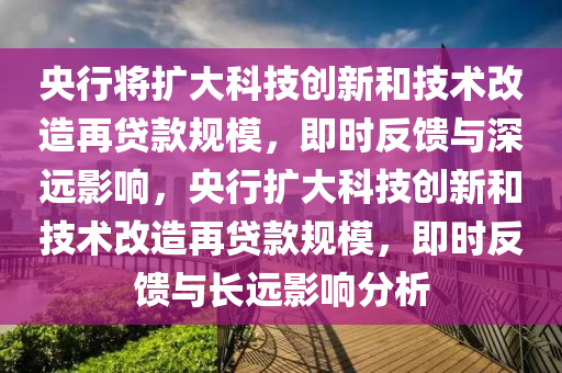 央行將擴大科技創(chuàng)新和技術改造再貸款規(guī)模，即時反饋與深遠影響，央行擴大科技創(chuàng)新和技術改造再貸款規(guī)模，即時反饋與長遠影響分析